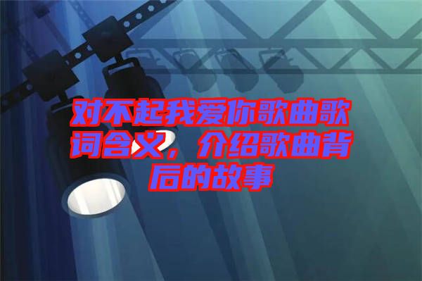 對不起我愛你歌曲歌詞含義，介紹歌曲背后的故事