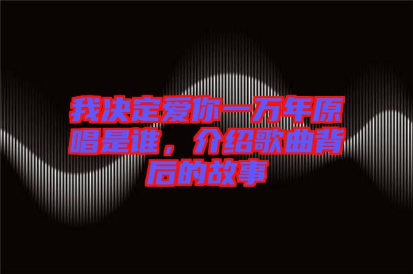 我決定愛你一萬年原唱是誰，介紹歌曲背后的故事