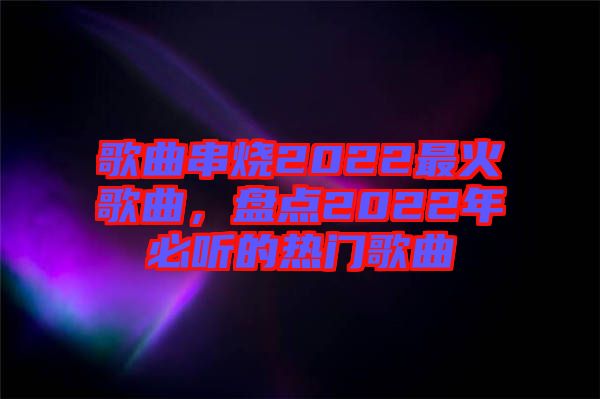 歌曲串燒2022最火歌曲，盤點(diǎn)2022年必聽的熱門歌曲