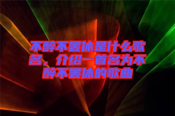 不醉不罷休是什么歌名，介紹一首名為不醉不罷休的歌曲