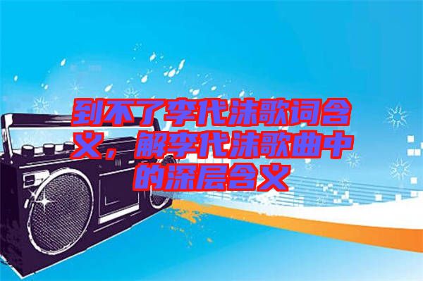 到不了李代沫歌詞含義，解李代沫歌曲中的深層含義