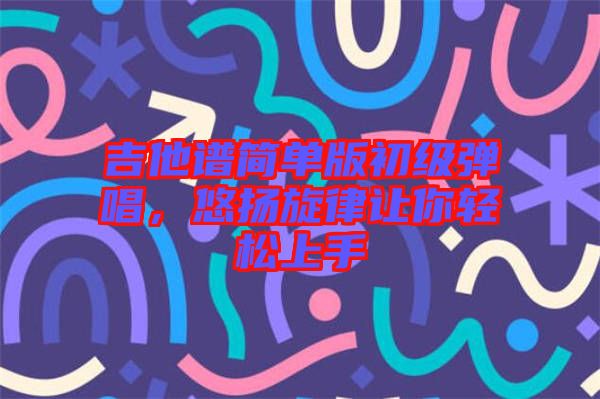 吉他譜簡單版初級彈唱，悠揚旋律讓你輕松上手