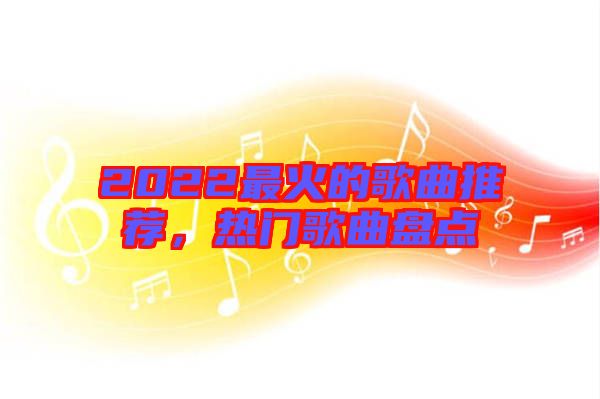 2022最火的歌曲推薦，熱門歌曲盤點(diǎn)