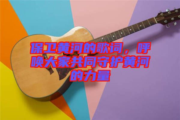 保衛(wèi)黃河的歌詞，呼喚大家共同守護黃河的力量