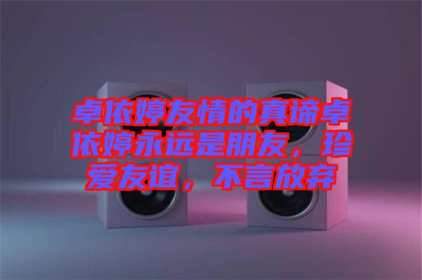 卓依婷友情的真諦卓依婷永遠(yuǎn)是朋友，珍愛友誼，不言放棄