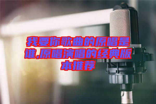 我要你歌曲的原唱是誰,原唱演唱的經(jīng)典版本推薦