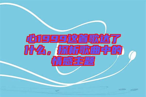 心1999這首歌達(dá)了什么，探析歌曲中的情感主題