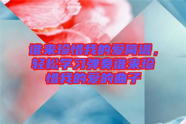 誰來珍惜我的愛簡譜，輕松學(xué)習(xí)彈奏誰來珍惜我的愛的曲子