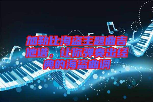 加勒比海盜主題曲吉他譜，讓你彈奏出經(jīng)典的海盜曲調(diào)