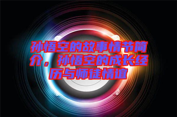 孫悟空的故事情節(jié)簡介，孫悟空的成長經(jīng)歷與師徒情誼