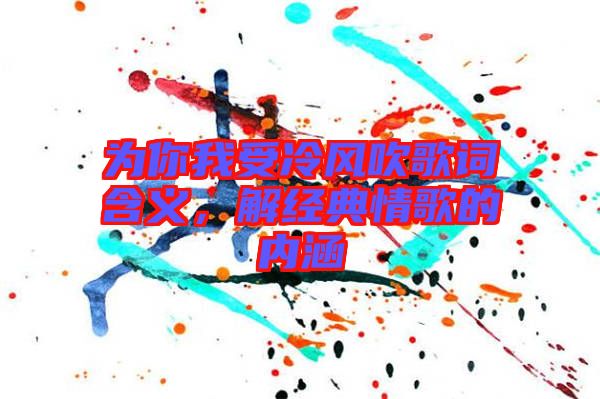 為你我受冷風(fēng)吹歌詞含義，解經(jīng)典情歌的內(nèi)涵