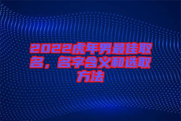 2022虎年男最佳取名，名字含義和選取方法