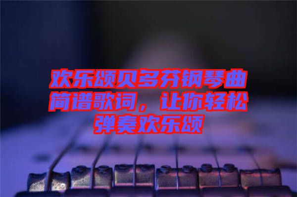 歡樂頌貝多芬鋼琴曲簡(jiǎn)譜歌詞，讓你輕松彈奏歡樂頌