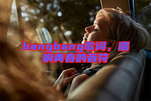 bangbang歌詞，唱響青春的音符