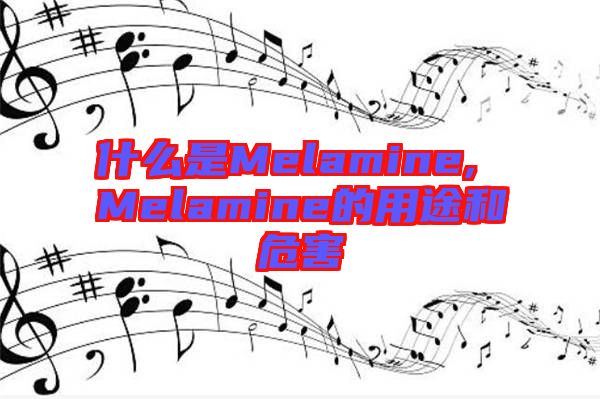 什么是Melamine, Melamine的用途和危害