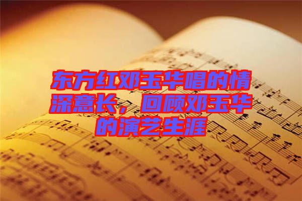 東方紅鄧玉華唱的情深意長(zhǎng)，回顧?quán)囉袢A的演藝生涯