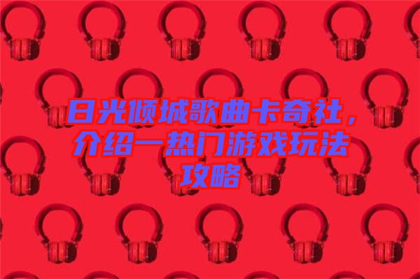 日光傾城歌曲卡奇社，介紹一熱門游戲玩法攻略