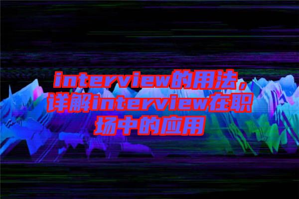 interview的用法，詳解interview在職場中的應用