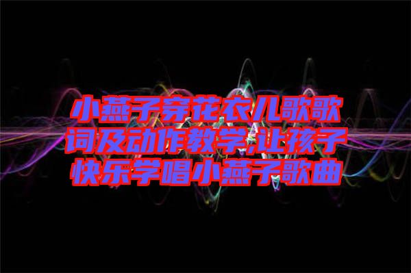 小燕子穿花衣兒歌歌詞及動作教學(xué),讓孩子快樂學(xué)唱小燕子歌曲