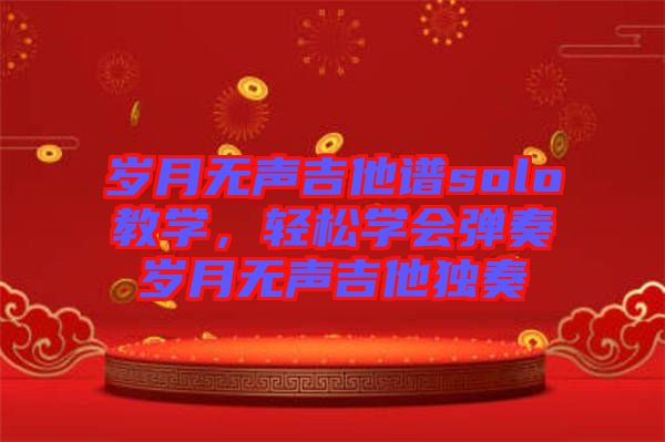 歲月無聲吉他譜solo教學(xué)，輕松學(xué)會(huì)彈奏歲月無聲吉他獨(dú)奏