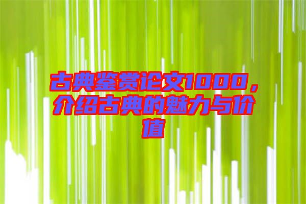 古典鑒賞論文1000，介紹古典的魅力與價(jià)值