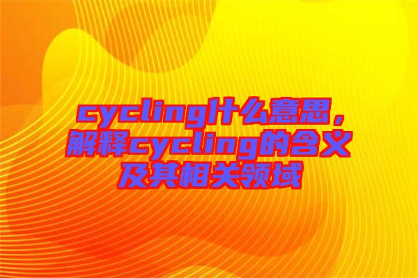 cycling什么意思，解釋cycling的含義及其相關(guān)領(lǐng)域