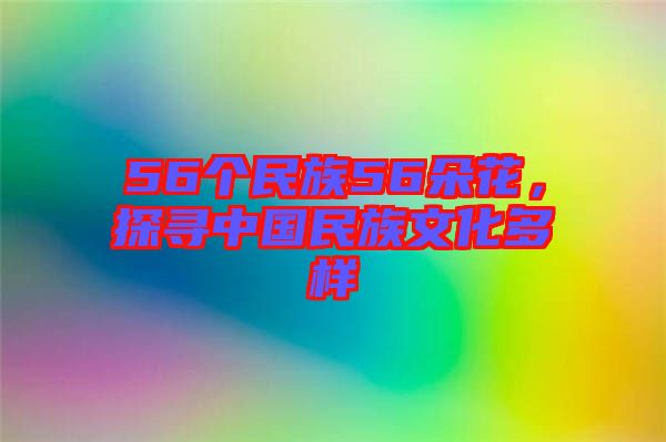 56個(gè)民族56朵花，探尋中國(guó)民族文化多樣