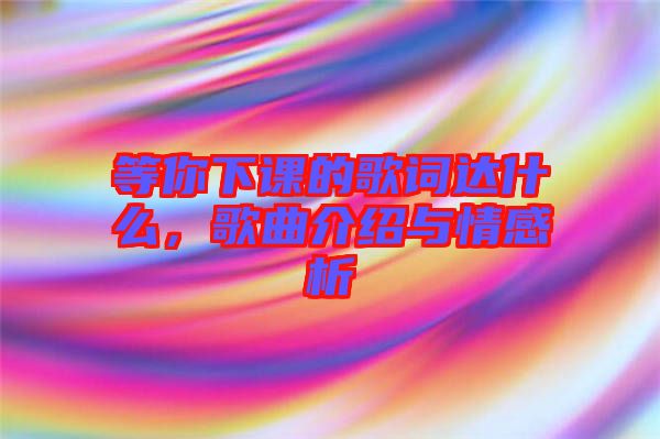 等你下課的歌詞達(dá)什么，歌曲介紹與情感析