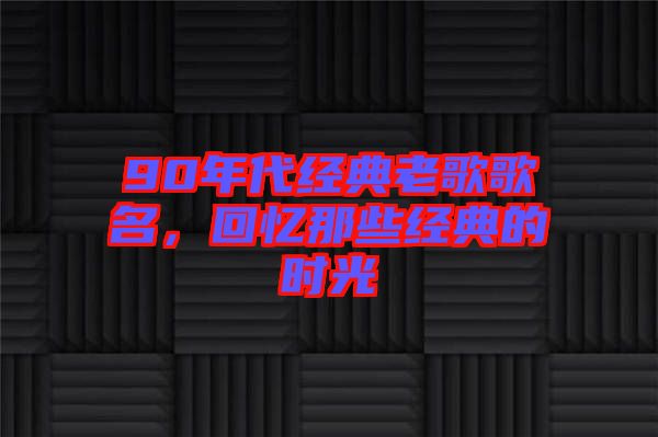 90年代經(jīng)典老歌歌名，回憶那些經(jīng)典的時光