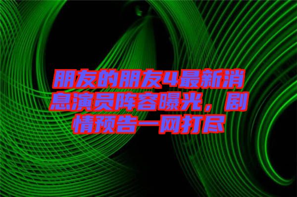 朋友的朋友4最新消息演員陣容曝光，劇情預(yù)告一網(wǎng)打盡