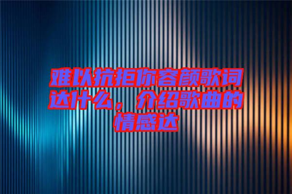 難以抗拒你容顏歌詞達(dá)什么，介紹歌曲的情感達(dá)