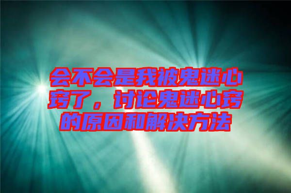 會(huì)不會(huì)是我被鬼迷心竅了，討論鬼迷心竅的原因和解決方法