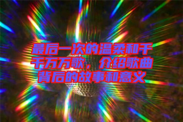 最后一次的溫柔和千千萬(wàn)萬(wàn)歌，介紹歌曲背后的故事和意義