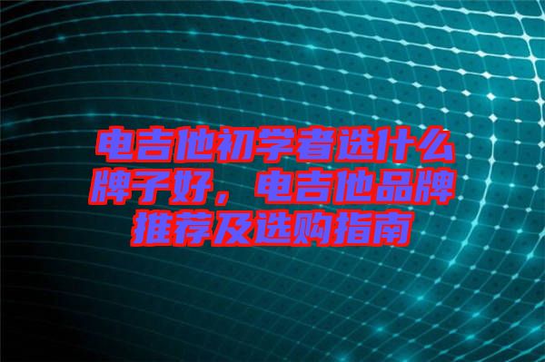 電吉他初學(xué)者選什么牌子好，電吉他品牌推薦及選購(gòu)指南