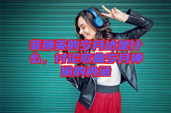 菲那英的歲月達(dá)是什么，討論歌曲歲月神偷的內(nèi)涵