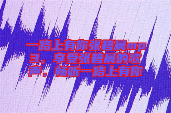 一路上有你張碧晨mp3，享受張碧晨的歌聲，暢聽一路上有你