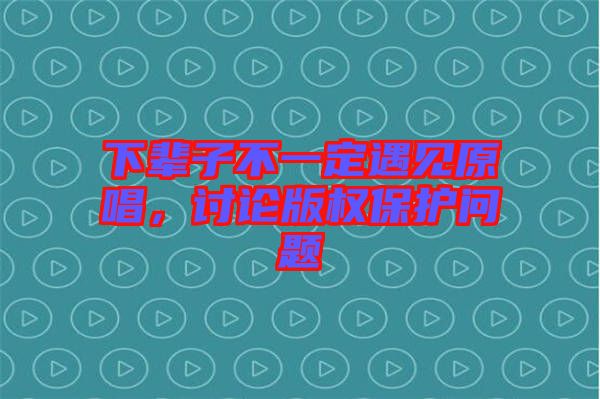 下輩子不一定遇見(jiàn)原唱，討論版權(quán)保護(hù)問(wèn)題