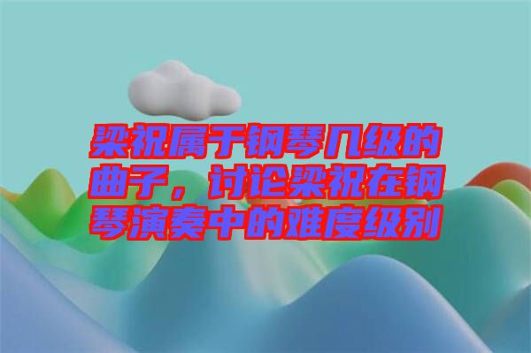 梁祝屬于鋼琴幾級的曲子，討論梁祝在鋼琴演奏中的難度級別