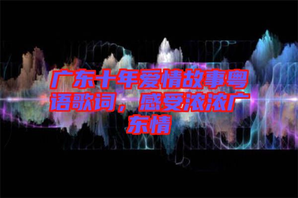 廣東十年愛情故事粵語歌詞，感受濃濃廣東情