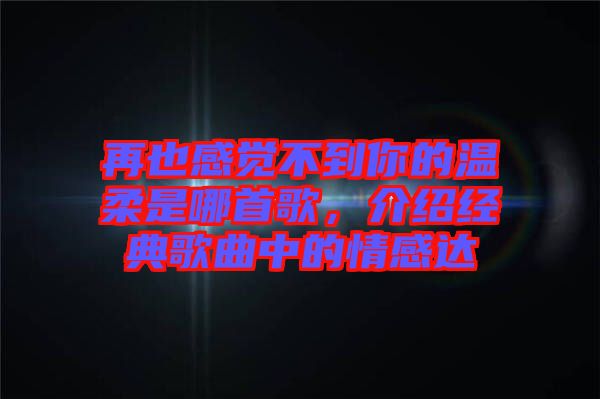 再也感覺不到你的溫柔是哪首歌，介紹經(jīng)典歌曲中的情感達(dá)