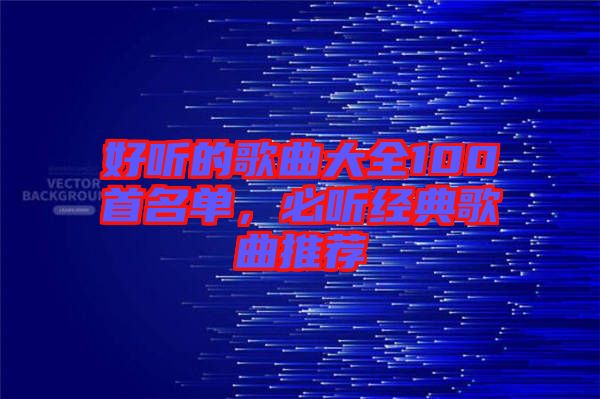 好聽(tīng)的歌曲大全100首名單，必聽(tīng)經(jīng)典歌曲推薦