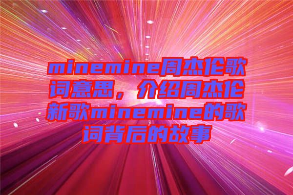 minemine周杰倫歌詞意思，介紹周杰倫新歌minemine的歌詞背后的故事