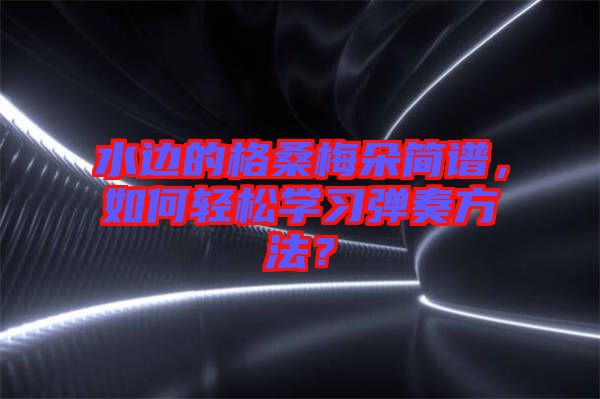 水邊的格桑梅朵簡譜，如何輕松學習彈奏方法？