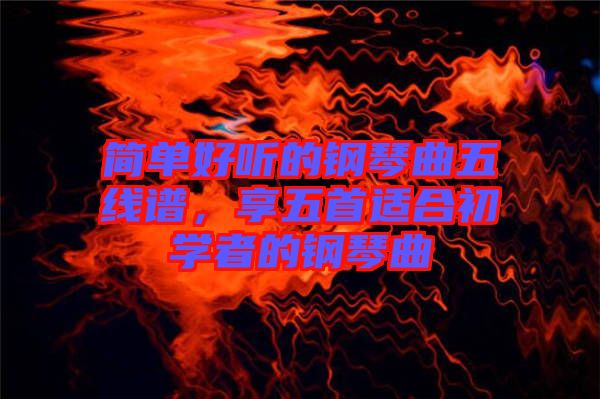 簡單好聽的鋼琴曲五線譜，享五首適合初學(xué)者的鋼琴曲