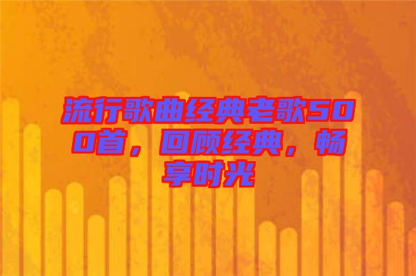 流行歌曲經(jīng)典老歌500首，回顧經(jīng)典，暢享時(shí)光