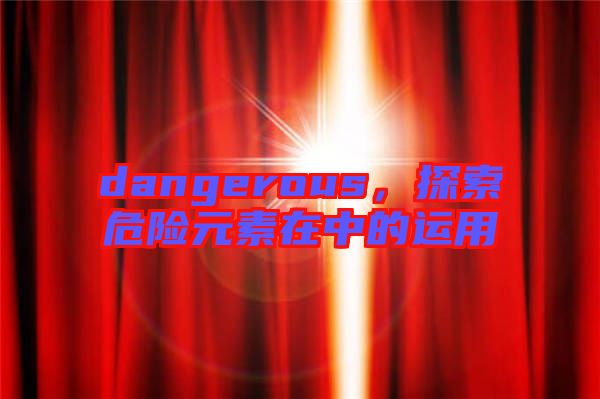 dangerous，探索危險(xiǎn)元素在中的運(yùn)用