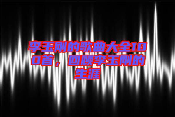 李玉剛的歌曲大全100首，回顧李玉剛的生涯