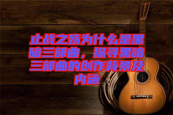 止戰(zhàn)之殤為什么是黑暗三部曲，探尋黑暗三部曲的創(chuàng)作背景及內(nèi)涵