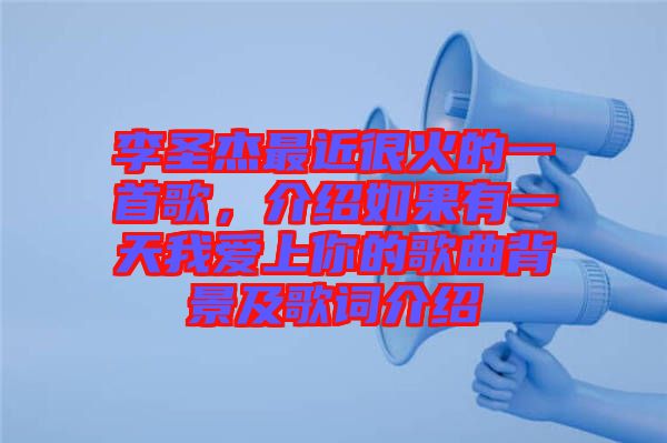 李圣杰最近很火的一首歌，介紹如果有一天我愛上你的歌曲背景及歌詞介紹