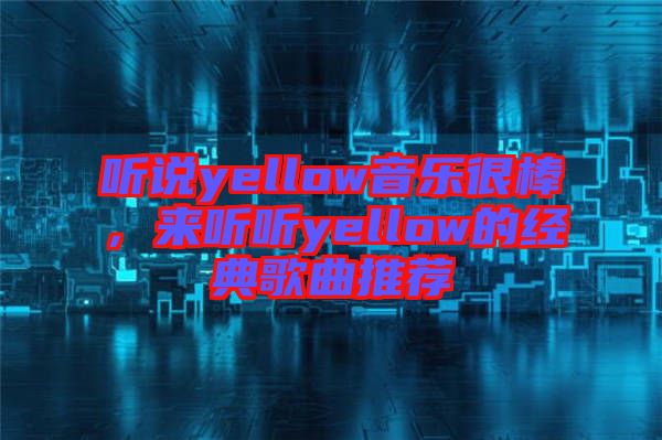 聽說yellow音樂很棒，來聽聽yellow的經典歌曲推薦